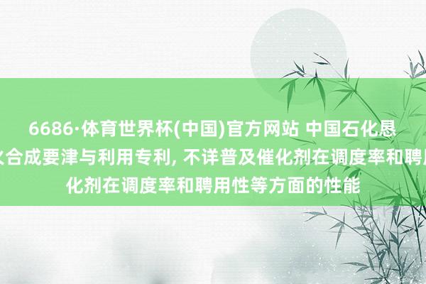 6686·体育世界杯(中国)官方网站 中国石化恳求铜铬催化剂过火合成要津与利用专利, 不详普及催化剂在调度率和聘用性等方面的性能