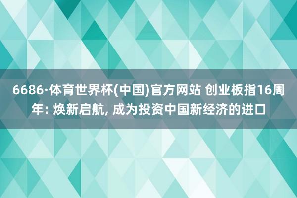 6686·体育世界杯(中国)官方网站 创业板指16周年: 焕新启航, 成为投资中国新经济的进口