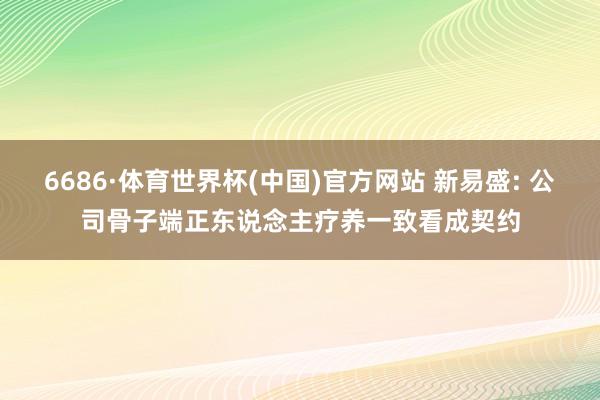 6686·体育世界杯(中国)官方网站 新易盛: 公司骨子端正东说念主疗养一致看成契约