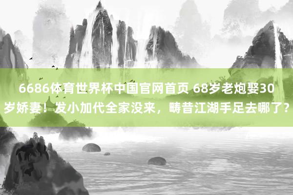 6686体育世界杯中国官网首页 68岁老炮娶30岁娇妻!发小加代全家没来,畴昔江湖手足去哪了?