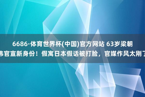 6686·体育世界杯(中国)官方网站 63岁梁朝伟官宣新身份!假寓日本假话被打脸,官媒作风太刚了