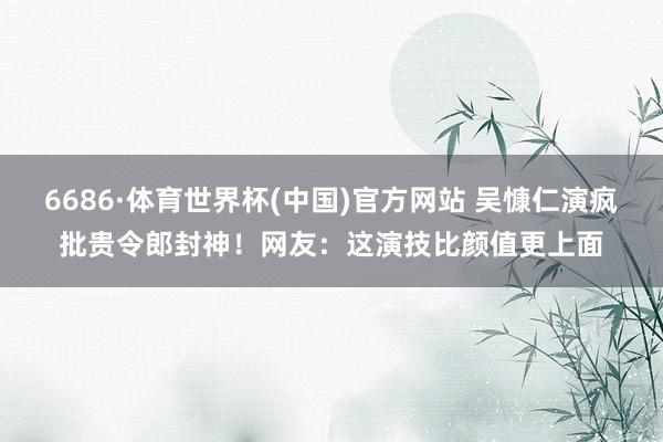 6686·体育世界杯(中国)官方网站 吴慷仁演疯批贵令郎封神!网友:这演技比颜值更上面