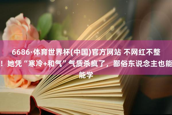 6686·体育世界杯(中国)官方网站 不网红不整容!她凭“寒冷+和气”气质杀疯了,鄙俗东说念主也能学