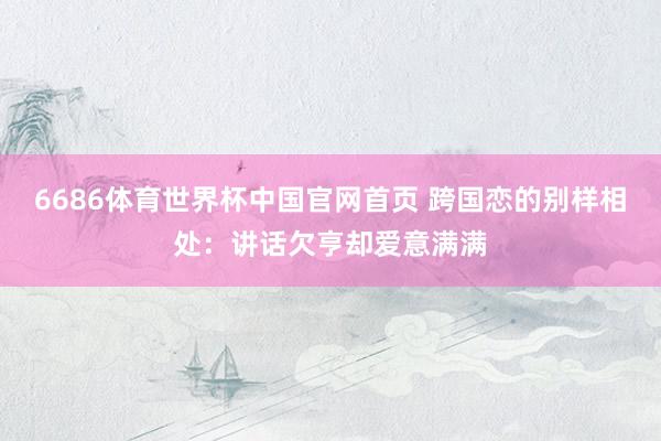 6686体育世界杯中国官网首页 跨国恋的别样相处:讲话欠亨却爱意满满
