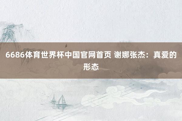 6686体育世界杯中国官网首页 谢娜张杰:真爱的形态