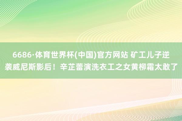 6686·体育世界杯(中国)官方网站 矿工儿子逆袭威尼斯影后!辛芷蕾演洗衣工之女黄柳霜太敢了