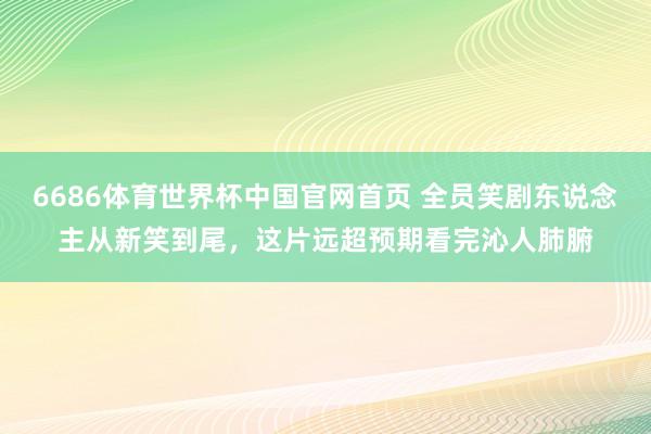 6686体育世界杯中国官网首页 全员笑剧东说念主从新笑到尾,这片远超预期看完沁人肺腑