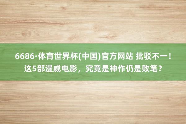 6686·体育世界杯(中国)官方网站 批驳不一!这5部漫威电影,究竟是神作仍是败笔?
