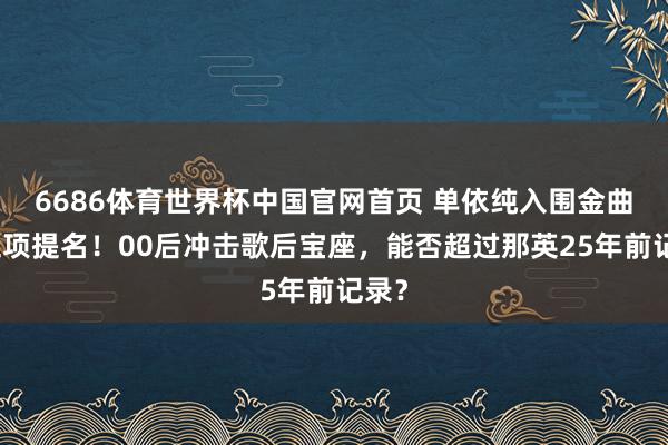 6686体育世界杯中国官网首页 单依纯入围金曲奖五项提名!00后冲击歌后宝座,能否超过那英25年前记录?