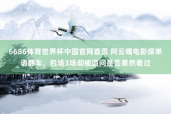 6686体育世界杯中国官网首页 阿云嘎电影保举语翻车,包场3场却被追问是否果然看过