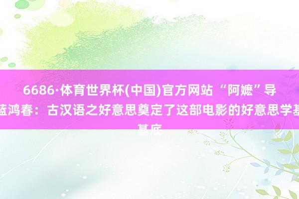 6686·体育世界杯(中国)官方网站 “阿嬷”导演蓝鸿春:古汉语之好意思奠定了这部电影的好意思学基底
