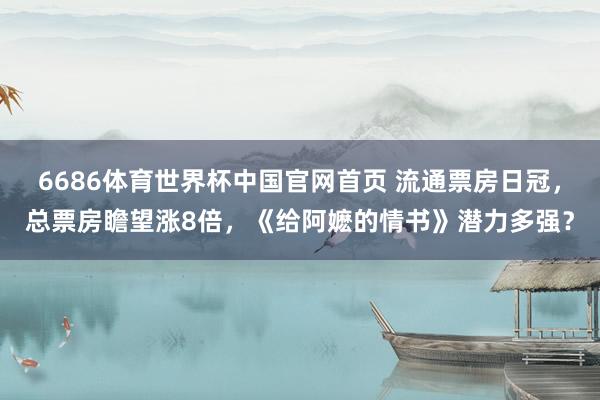 6686体育世界杯中国官网首页 流通票房日冠,总票房瞻望涨8倍,《给阿嬷的情书》潜力多强?