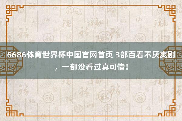 6686体育世界杯中国官网首页 3部百看不厌爽剧，一部没看过真可惜！