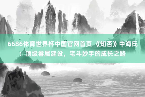 6686体育世界杯中国官网首页 《知否》中海氏:顶级眷属建设,宅斗妙手的成长之路