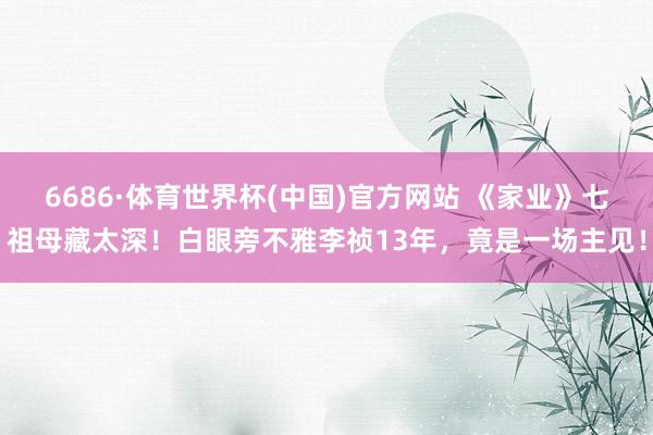 6686·体育世界杯(中国)官方网站 《家业》七祖母藏太深!白眼旁不雅李祯13年,竟是一场主见!