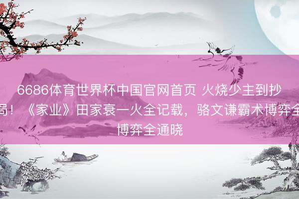 6686体育世界杯中国官网首页 火烧少主到抄家结局!《家业》田家衰一火全记载,骆文谦霸术博弈全通晓