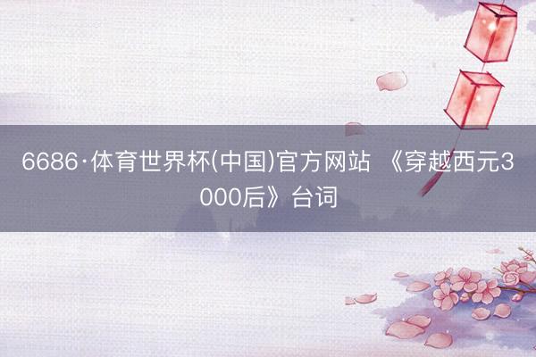 6686·体育世界杯(中国)官方网站 《穿越西元3000后》台词