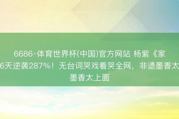 6686·体育世界杯(中国)官方网站 杨紫《家业》6天逆袭287%!无台词哭戏看哭全网,非遗墨香太上面