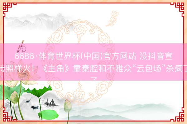 6686·体育世界杯(中国)官方网站 没抖音宣传照样火!《主角》靠秦腔和不雅众“云包场”杀疯了