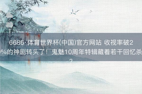 6686·体育世界杯(中国)官方网站 收视率破20%的神剧转头了!鬼魅10周年特辑藏着若干回忆杀?