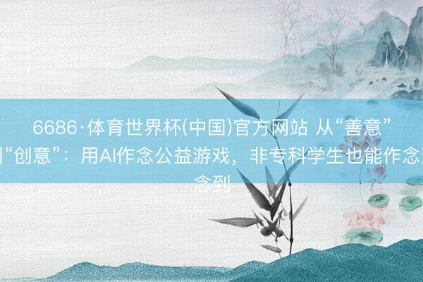 6686·体育世界杯(中国)官方网站 从“善意”到“创意”:用AI作念公益游戏,非专科学生也能作念到