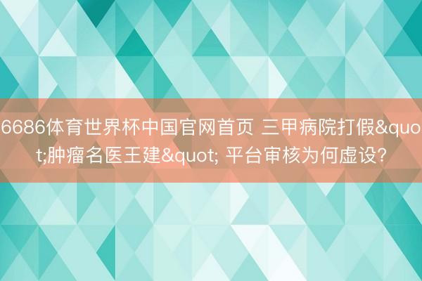 6686体育世界杯中国官网首页 三甲病院打假"肿瘤名医王建" 平台审核为何虚设?