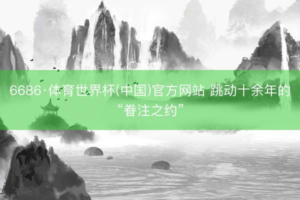 6686·体育世界杯(中国)官方网站 跳动十余年的“眷注之约”