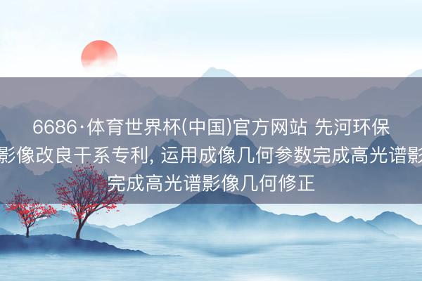 6686·体育世界杯(中国)官方网站 先河环保苦求高光谱影像改良干系专利, 运用成像几何参数完成高光谱影像几何修正