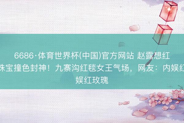 6686·体育世界杯(中国)官方网站 赵露想红裙绿珠宝撞色封神!九寨沟红毯女王气场,网友:内娱红玫瑰