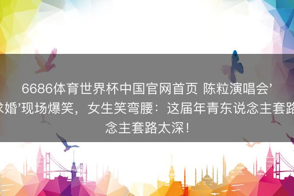 6686体育世界杯中国官网首页 陈粒演唱会'耳机求婚'现场爆笑,女生笑弯腰:这届年青东说念主套路太深!
