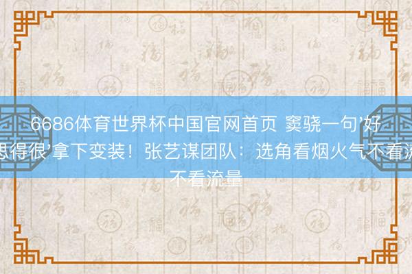 6686体育世界杯中国官网首页 窦骁一句'好意思得很'拿下变装!张艺谋团队:选角看烟火气不看流量