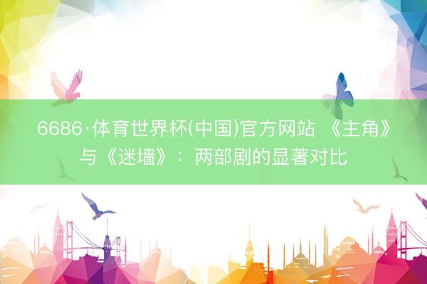 6686·体育世界杯(中国)官方网站 《主角》与《迷墙》:两部剧的显著对比