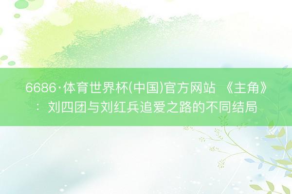 6686·体育世界杯(中国)官方网站 《主角》:刘四团与刘红兵追爱之路的不同结局