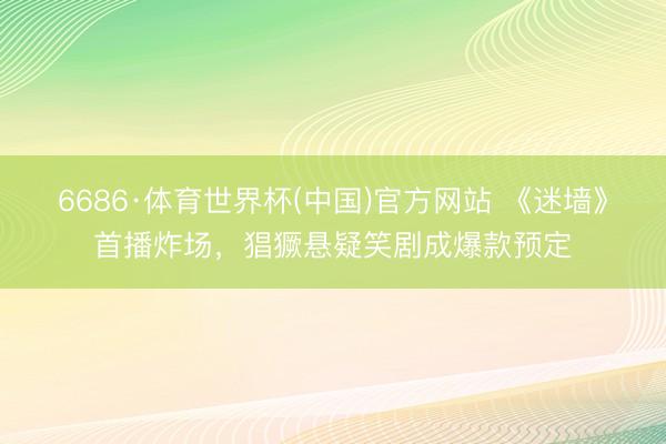 6686·体育世界杯(中国)官方网站 《迷墙》首播炸场，猖獗悬疑笑剧成爆款预定