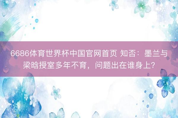 6686体育世界杯中国官网首页 知否:墨兰与梁晗授室多年不育,问题出在谁身上?