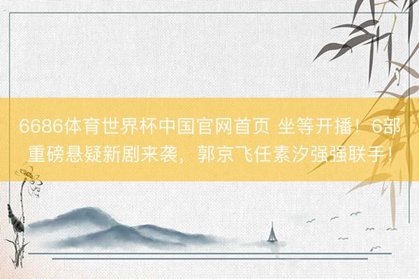6686体育世界杯中国官网首页 坐等开播!6部重磅悬疑新剧来袭,郭京飞任素汐强强联手!