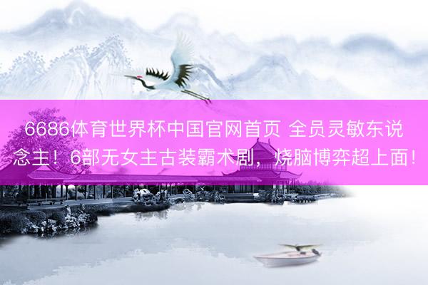 6686体育世界杯中国官网首页 全员灵敏东说念主!6部无女主古装霸术剧,烧脑博弈超上面!