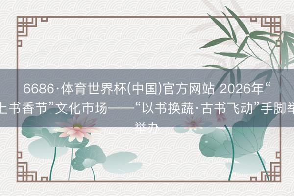 6686·体育世界杯(中国)官方网站 2026年“塞上书香节”文化市场——“以书换蔬·古书飞动”手脚举办