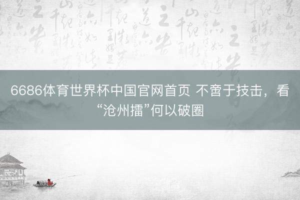 6686体育世界杯中国官网首页 不啻于技击,看“沧州擂”何以破圈