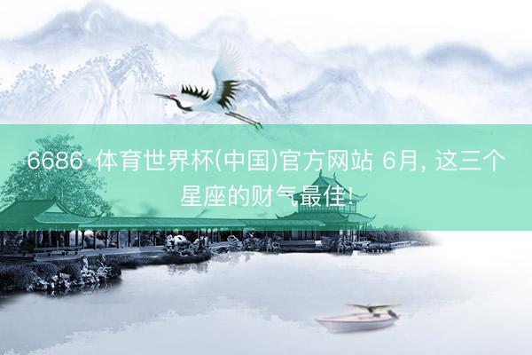 6686·体育世界杯(中国)官方网站 6月， 这三个星座的财气最佳!