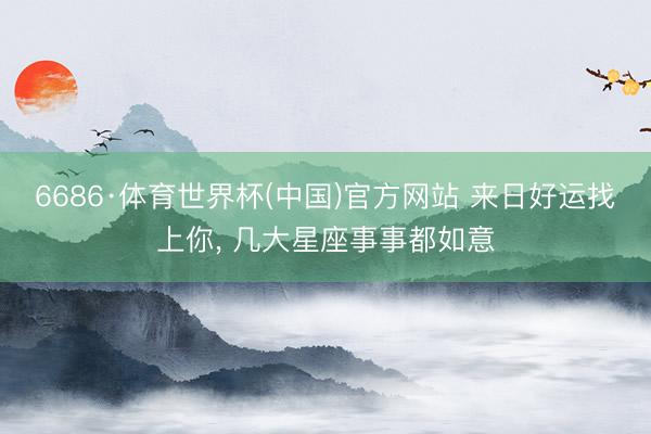 6686·体育世界杯(中国)官方网站 来日好运找上你, 几大星座事事都如意