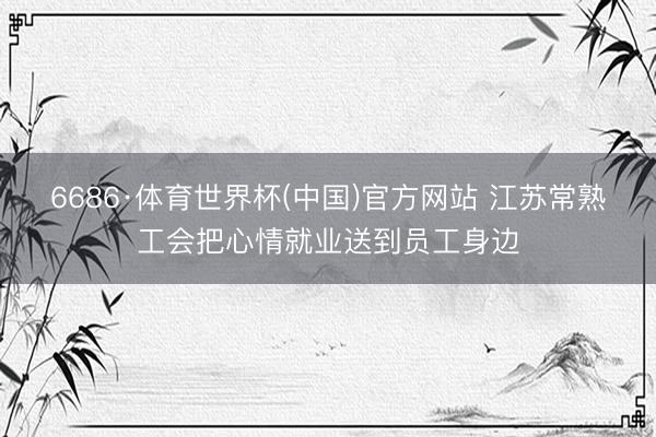 6686·体育世界杯(中国)官方网站 江苏常熟工会把心情就业送到员工身边