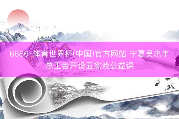 6686·体育世界杯(中国)官方网站 宁夏吴忠市总工会开设五禽戏公益课