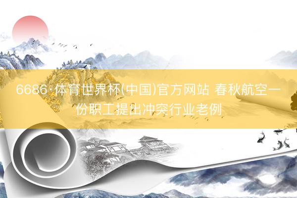 6686·体育世界杯(中国)官方网站 春秋航空一份职工提出冲突行业老例