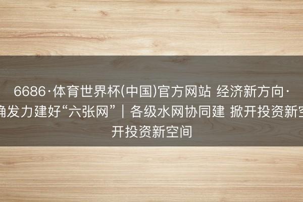 6686·体育世界杯(中国)官方网站 经济新方向·精确发力建好“六张网”|各级水网协同建 掀开投资新空间