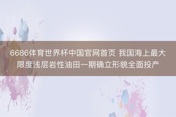 6686体育世界杯中国官网首页 我国海上最大限度浅层岩性油田一期确立形貌全面投产