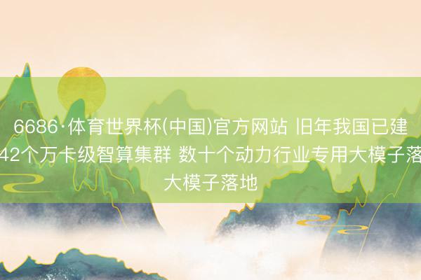 6686·体育世界杯(中国)官方网站 旧年我国已建成42个万卡级智算集群 数十个动力行业专用大模子落地