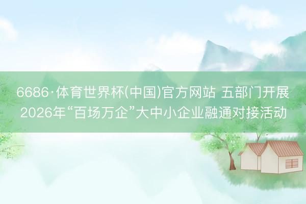 6686·体育世界杯(中国)官方网站 五部门开展2026年“百场万企”大中小企业融通对接活动