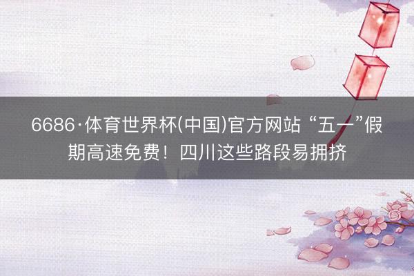 6686·体育世界杯(中国)官方网站 “五一”假期高速免费！四川这些路段易拥挤