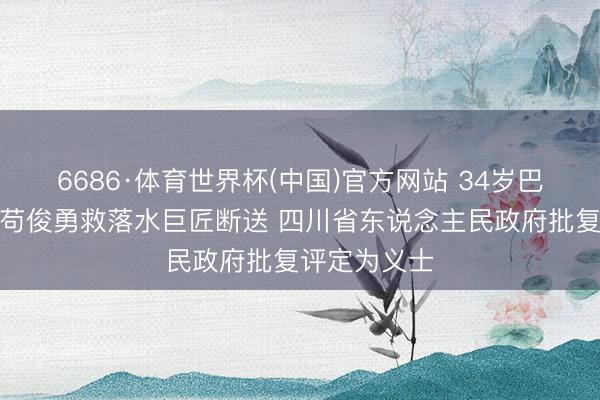 6686·体育世界杯(中国)官方网站 34岁巴中籍消防员苟俊勇救落水巨匠断送 四川省东说念主民政府批复评定为义士